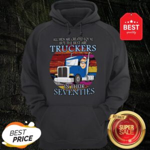 All Men Are Created Equal But The Best Are Truckers In Their Seventies Hoodie