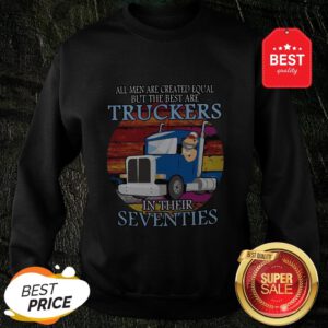 All Men Are Created Equal But The Best Are Truckers In Their Seventies Sweatshirt