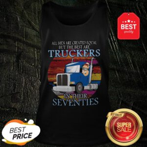 All Men Are Created Equal But The Best Are Truckers In Their Seventies Tank Top