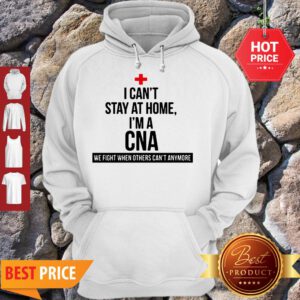 Good I Can’t Stay At Home I’m A CNA We Fight When Others Can’t Anymore Hoodie