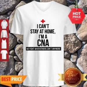 Good I Can’t Stay At Home I’m A CNA We Fight When Others Can’t Anymore V-Neck