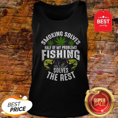 Good Weeds Smoking Solves Half Of My Problems Fishing Solves The Rest Tank Top