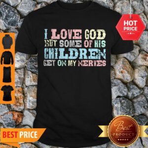 Nice I Love God But Some Of His Children Get On My Nerves Shirt