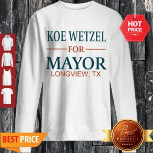 Nice Koe Wetzel For Mayor Longview Tx Sweatshirt