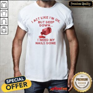 Pretty I Act Like I’m Ok But Deep Down I Need My Nails Done Shirt - Design By Refinetee.com