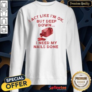 Pretty I Act Like I’m Ok But Deep Down I Need My Nails Done Sweatshirt - Design By Refinetee.com