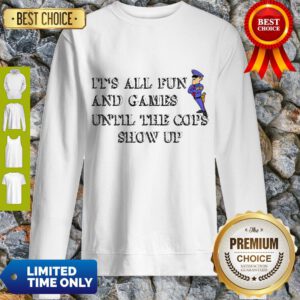 Nice It’s All Fun And Games Until The Cops Show Up Sweatshirt