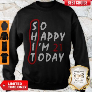 Top So Happy I’m 21 Today Sweatshirt - Design By Refinetee.com