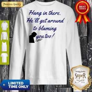 Funny Hang In There He'll Get Around To Blaming You Too Sweatshirt