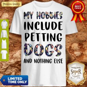 Good Flowers My Hobbies Include Petting Dogs And Nothing Else Shirt