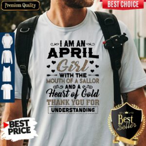I Am An April Girl With The Mouth Of A Sailor And A Heart Of Gold Thank You For Understanding Shirt