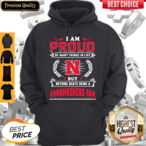 Top I Am Proud Of Many Things In Life But Nothing Beats Being A Nebraska Cornhuskers Fan Hoodie