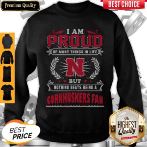 Top I Am Proud Of Many Things In Life But Nothing Beats Being A Nebraska Cornhuskers Fan Sweatshirt