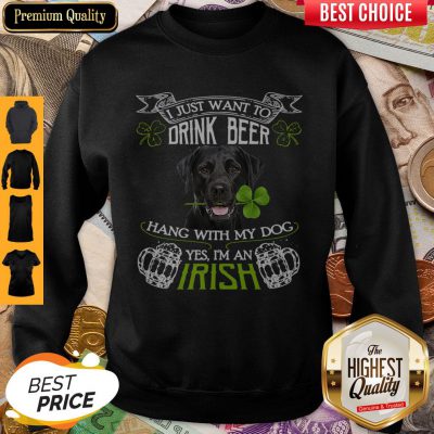 Top I Just Want To Drink Beer Hang With My Dog Yes I’m An Irish Sweatshirt