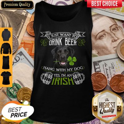 Top I Just Want To Drink Beer Hang With My Dog Yes I’m An Irish Tank Top