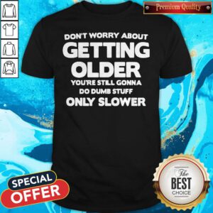 Good Don't Worry About Getting Older You're Still Gonna Do Dumb Stuff Only Slower Shirt