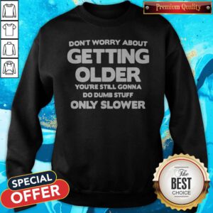 Good Don't Worry About Getting Older You're Still Gonna Do Dumb Stuff Only Slower Sweatshirt