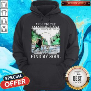 Good Fishing And Into The River I Go To Lose My Mind And Find My Soul Hoodie