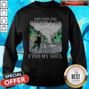 Good Fishing And Into The River I Go To Lose My Mind And Find My Soul Sweatshirt