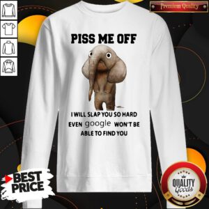 Good Piss Me Off I Will Slap You So Hard Even Google Won't Be Able To Find You Elephants Sweatshirt
