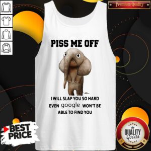 Good Piss Me Off I Will Slap You So Hard Even Google Won't Be Able To Find You Elephants Tank Top