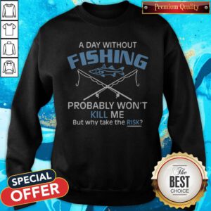 Hot A Day Without Fishing Probably Won't Kill Me But Why Take The Risk Sweatshirt