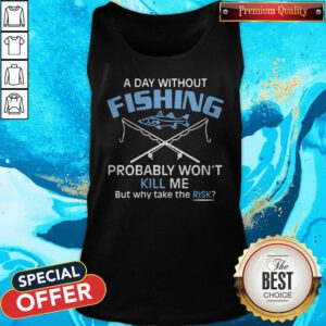 Hot A Day Without Fishing Probably Won't Kill Me But Why Take The Risk Tank Top