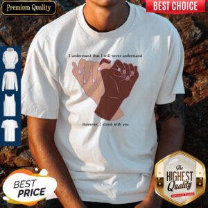 Nice I Understand That I Will Never Understand However I Stand With You Shirt