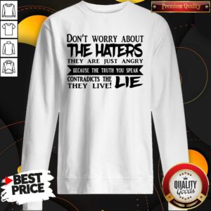 Official Don't Worry About The Haters They Are Just Angry Because The Truth You Speak Contradicts The They Live Lie Sweatshirt