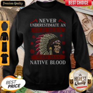Pretty Never Underestimate Never Underestimate And Old Man Who Was Native Blood Sweatshirt