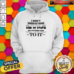 Pro I Don't Understand Your Specific Kind Of Stupid But I Do Admire Your Total Commitment To It Hoodie