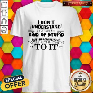 Pro I Don't Understand Your Specific Kind Of Stupid But I Do Admire Your Total Commitment To It Shirt