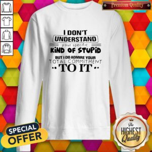 Pro I Don't Understand Your Specific Kind Of Stupid But I Do Admire Your Total Commitment To It Sweatshirt