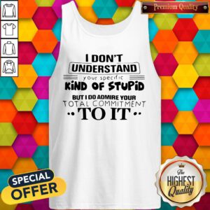 Pro I Don't Understand Your Specific Kind Of Stupid But I Do Admire Your Total Commitment To It Tank Top