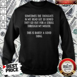 Pro Sometimes The Thoughts In My Head Get So Bored They Go Out For A Stroll Through My Mouth This Is Rarely A Good Thing Sweatshirt