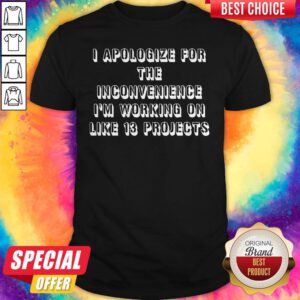 Top I Apologize For The Inconvenience I'm Working On Like 13 Projects Shirt