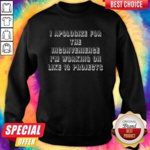 Top I Apologize For The Inconvenience I'm Working On Like 13 Projects Sweatshirt