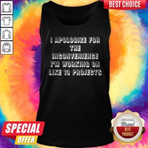 Top I Apologize For The Inconvenience I'm Working On Like 13 Projects Tank Top