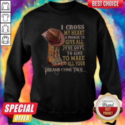 Top I Cross My Heart And Promise To Give All I've Got To Give To Make All Your Dreams Come True Sweatshirt