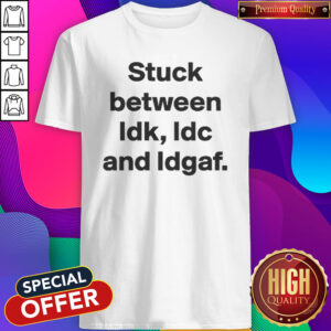Top Stuck Between IDK IDC And IDGAF Shirt