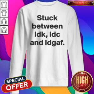 Top Stuck Between IDK IDC And IDGAF Sweatshirt