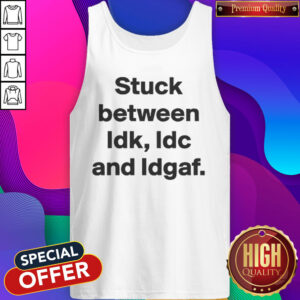 Top Stuck Between IDK IDC And IDGAF Tank Top