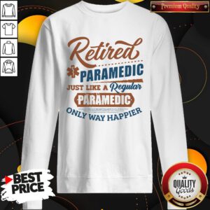 Cute Retired Paramedic Just Like A Regular Paramedic Only Way Happier Sweatshirt