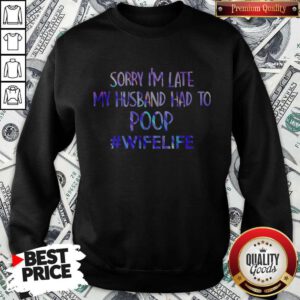 Excellent Sorry I'M Late My Husband Had To Poop #Wifelife Sweatshirt