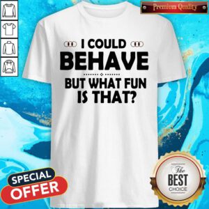 Funny I Could Behave But What Fun Is That Shirt