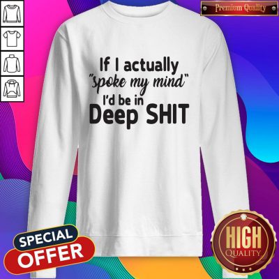 Funny If I Actually Spoke My Mind I’d Be In Deep Shit Sweatshirt