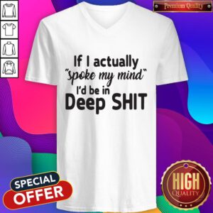 Funny If I Actually Spoke My Mind I’d Be In Deep Shit V-neck