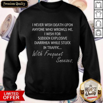 Good I Never Wish Death Upon Anyone Who Wrongs Me I Wish For Sudden Explosive Diarrhea Sweatshirt