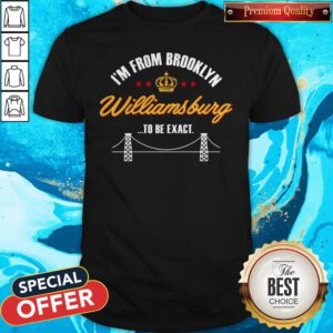 Good I'm From Brooklyn Williamsburg To Be Exact Shirt