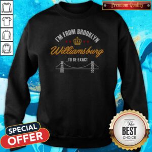 Good I'm From Brooklyn Williamsburg To Be Exact Sweatshirt